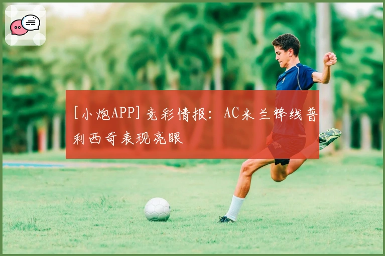 [小炮APP]竞彩情报：AC米兰锋线普利西奇表现亮眼