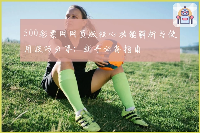 500彩票网网页版核心功能解析与使用技巧分享：新手必备指南