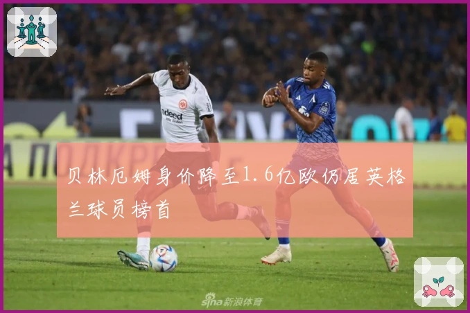 贝林厄姆身价降至1.6亿欧仍居英格兰球员榜首