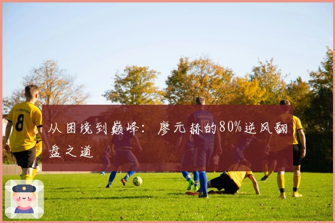 从困境到巅峰：廖元赫的80%逆风翻盘之道