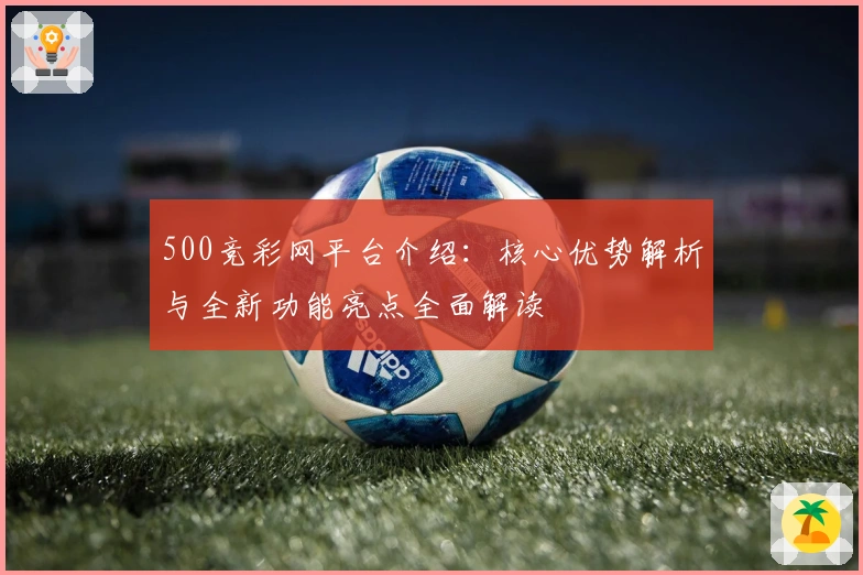 500竞彩网平台介绍:核心优势解析与全新功能亮点全面解读
