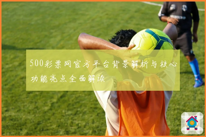 500彩票网官方平台背景解析与核心功能亮点全面解读