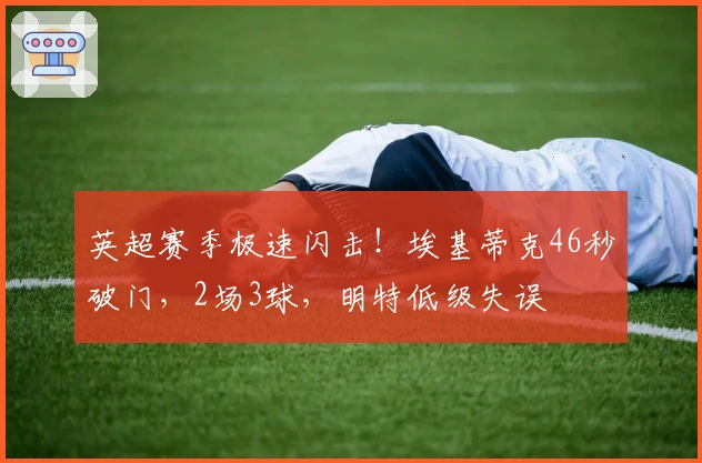 英超赛季极速闪击！埃基蒂克46秒破门，2场3球，明特低级失误