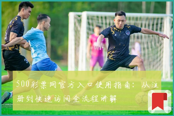 500彩票网官方入口使用指南：从注册到快速访问全流程讲解