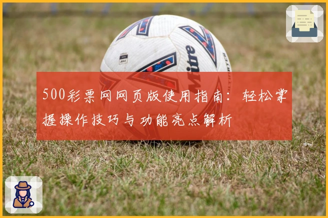 500彩票网网页版使用指南：轻松掌握操作技巧与功能亮点解析