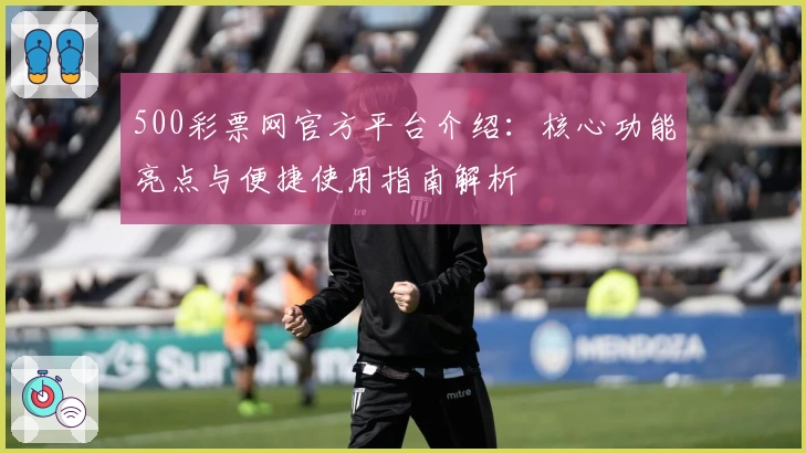 500彩票网官方平台介绍：核心功能亮点与便捷使用指南解析