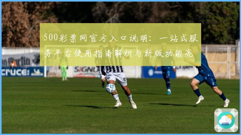 500彩票网官方入口说明:一站式服务平台使用指南解析与新版功能亮点分享