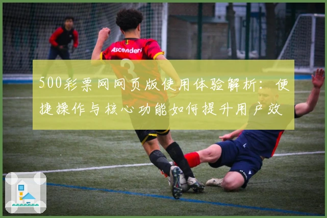 500彩票网网页版使用体验解析：便捷操作与核心功能如何提升用户效率