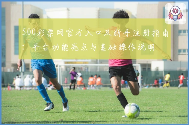 500彩票网官方入口及新手注册指南：平台功能亮点与基础操作说明