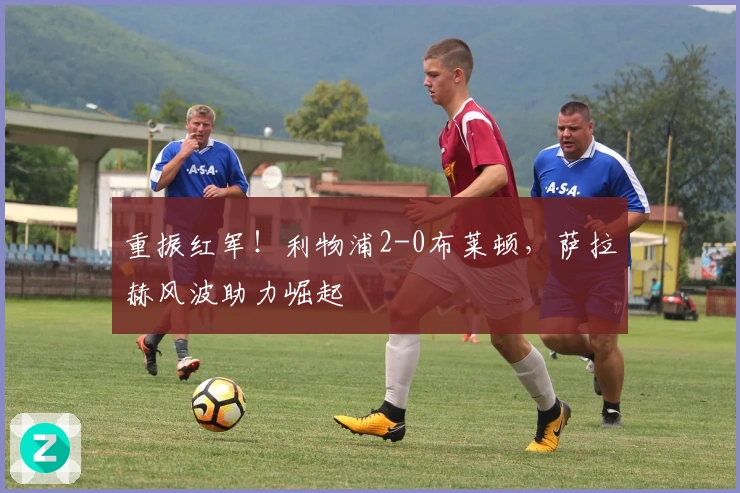 重振红军！利物浦2-0布莱顿，萨拉赫风波助力崛起