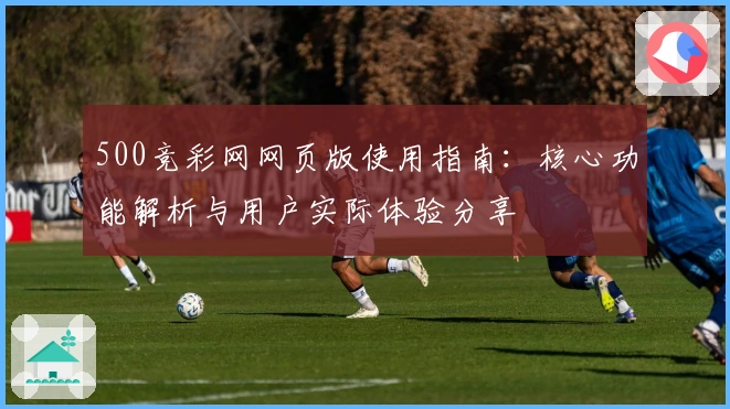 500竞彩网网页版使用指南：核心功能解析与用户实际体验分享