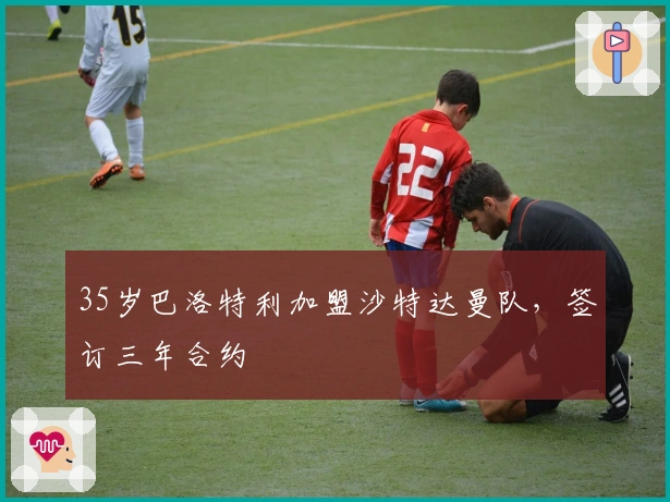 35岁巴洛特利加盟沙特达曼队，签订三年合约