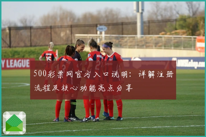 500彩票网官方入口说明:详解注册流程及核心功能亮点分享