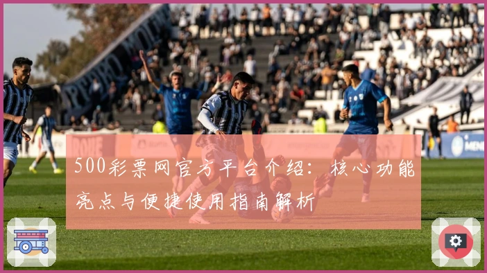 500彩票网官方平台介绍：核心功能亮点与便捷使用指南解析