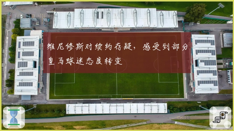 维尼修斯对续约存疑，感受到部分皇马球迷态度转变