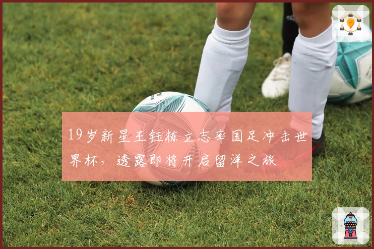 19岁新星王钰栋立志率国足冲击世界杯，透露即将开启留洋之旅
