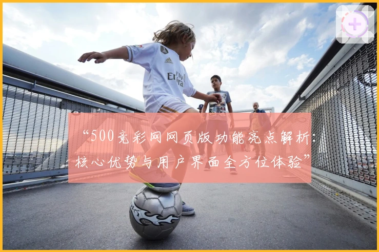 “500竞彩网网页版功能亮点解析：核心优势与用户界面全方位体验”