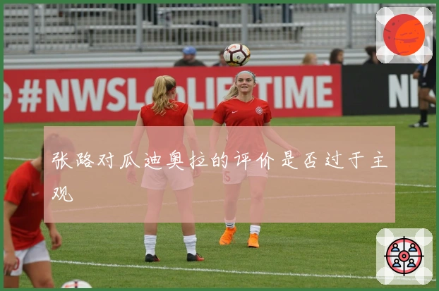 张路对瓜迪奥拉的评价是否过于主观