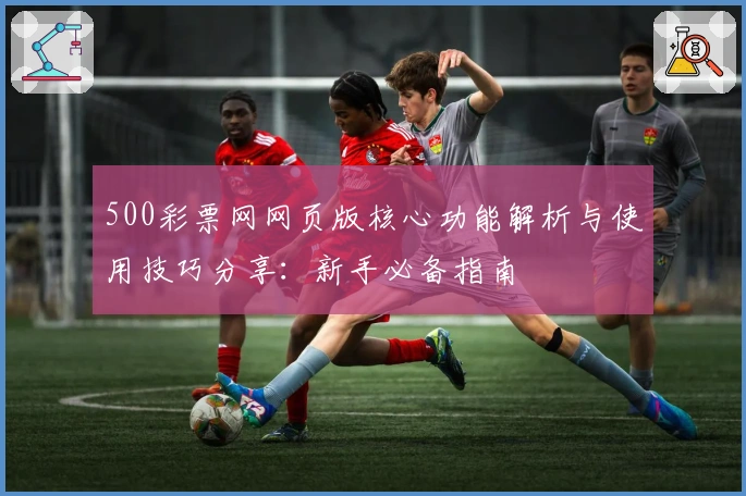 500彩票网网页版核心功能解析与使用技巧分享：新手必备指南
