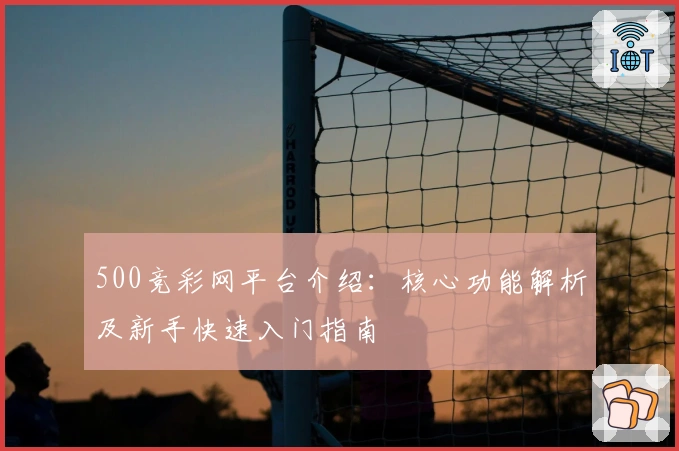 500竞彩网平台介绍：核心功能解析及新手快速入门指南