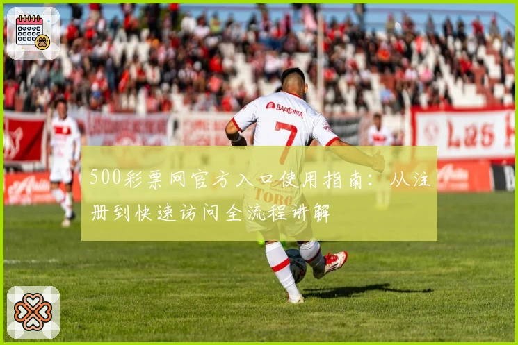 500彩票网官方入口使用指南：从注册到快速访问全流程讲解