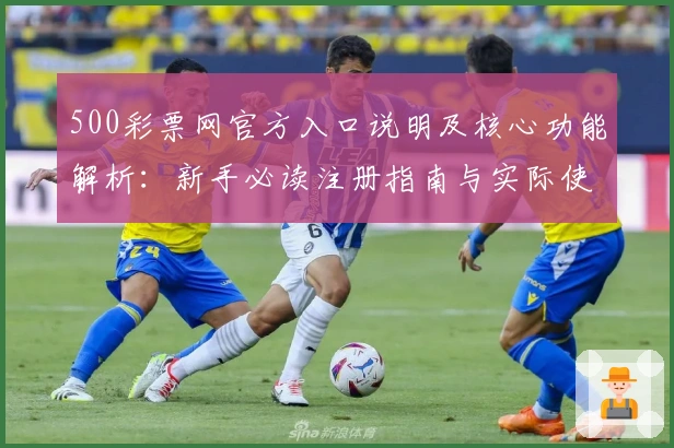 500彩票网官方入口说明及核心功能解析：新手必读注册指南与实际使用体验分享