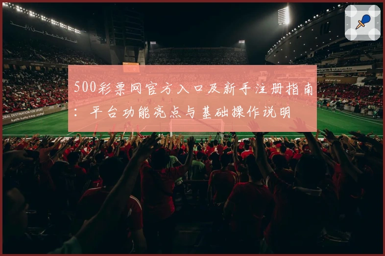 500彩票网官方入口及新手注册指南：平台功能亮点与基础操作说明