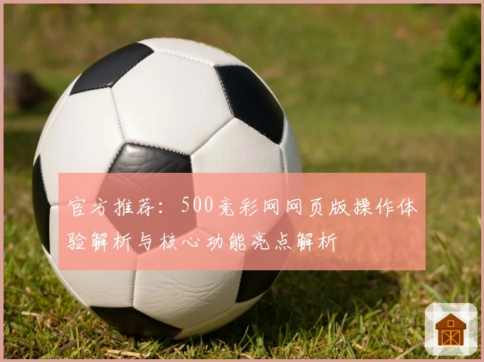 官方推荐：500竞彩网网页版操作体验解析与核心功能亮点解析