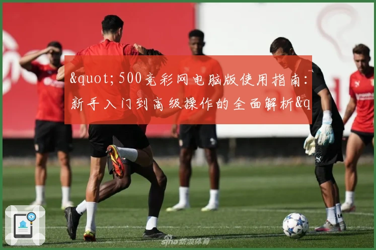 "500竞彩网电脑版使用指南：新手入门到高级操作的全面解析"