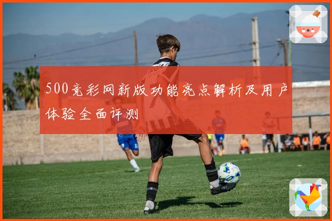 500竞彩网新版功能亮点解析及用户体验全面评测