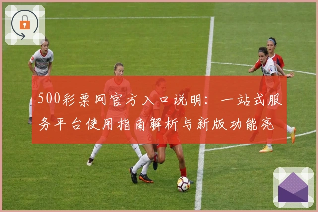 500彩票网官方入口说明：一站式服务平台使用指南解析与新版功能亮点分享