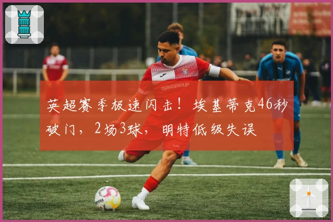 英超赛季极速闪击！埃基蒂克46秒破门，2场3球，明特低级失误