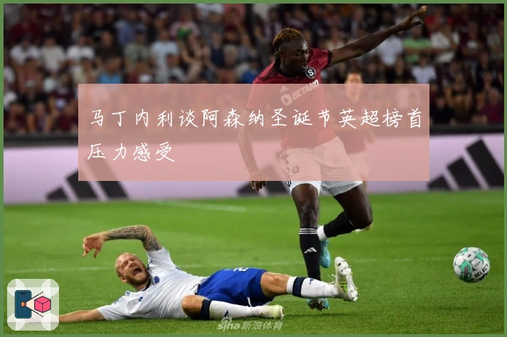 马丁内利谈阿森纳圣诞节英超榜首压力感受