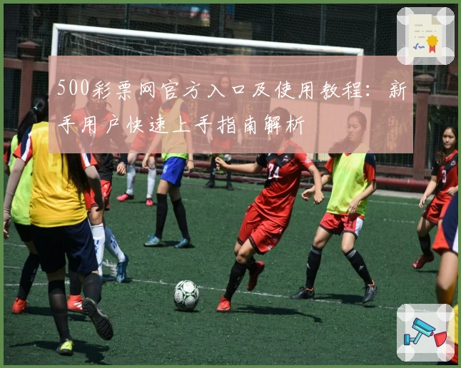 500彩票网官方入口及使用教程:新手用户快速上手指南解析