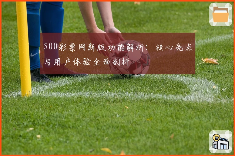 500彩票网新版功能解析：核心亮点与用户体验全面剖析