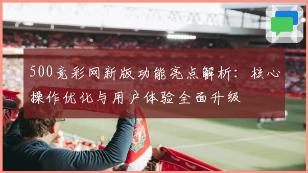 500竞彩网新版功能亮点解析:核心操作优化与用户体验全面升级