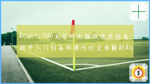 "500竞彩网电脑版使用指南：新手入门到高级操作的全面解析"