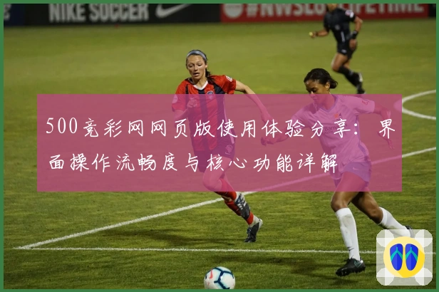 500竞彩网网页版使用体验分享：界面操作流畅度与核心功能详解