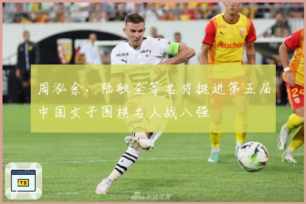 周泓余、陆敏全等名将挺进第五届中国女子围棋名人战八强