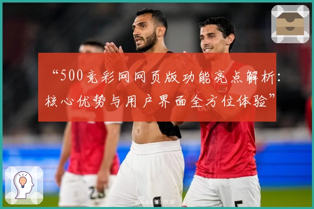 “500竞彩网网页版功能亮点解析：核心优势与用户界面全方位体验”