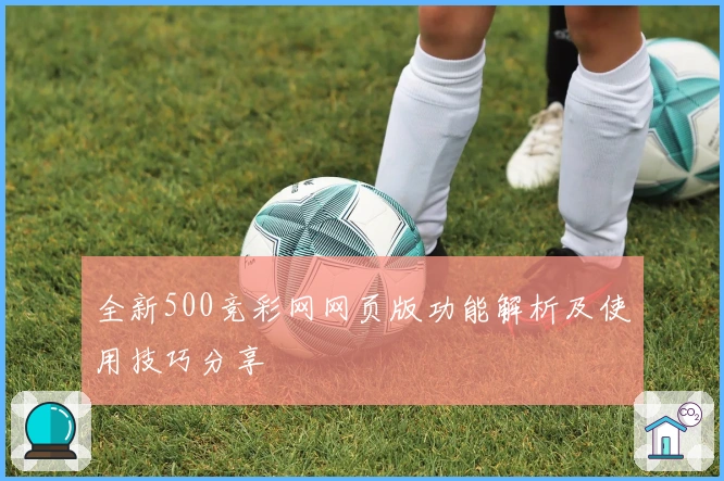 全新500竞彩网网页版功能解析及使用技巧分享