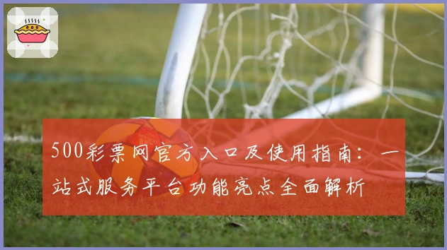 500彩票网官方入口及使用指南：一站式服务平台功能亮点全面解析