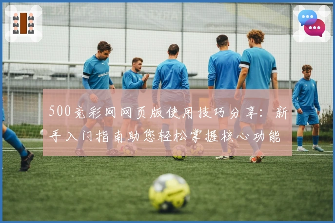 500竞彩网网页版使用技巧分享：新手入门指南助您轻松掌握核心功能