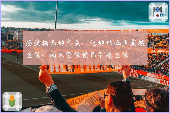 感受梅西的气氛，他的呐喊声震撼全场，尚未登场便已引爆全场