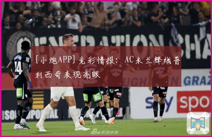 [小炮APP]竞彩情报：AC米兰锋线普利西奇表现亮眼