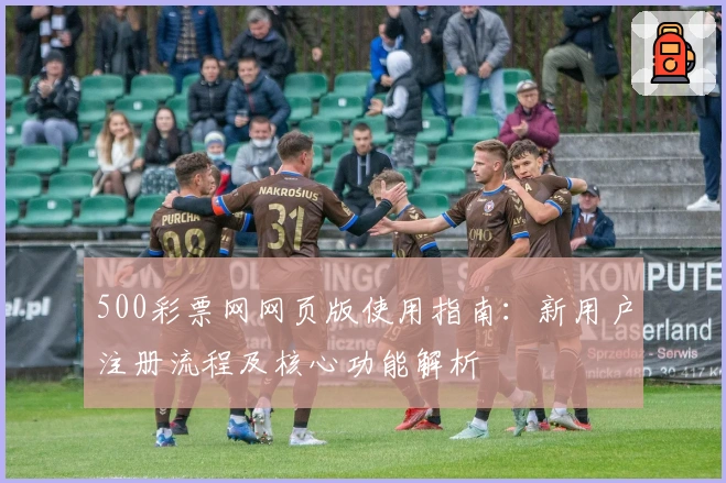 500彩票网网页版使用指南：新用户注册流程及核心功能解析