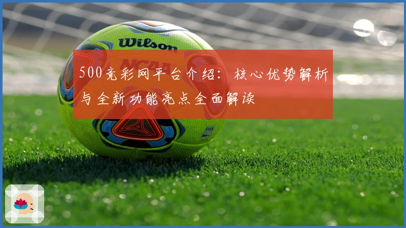500竞彩网平台介绍：核心优势解析与全新功能亮点全面解读