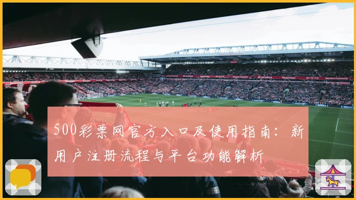 500彩票网官方入口及使用指南：新用户注册流程与平台功能解析